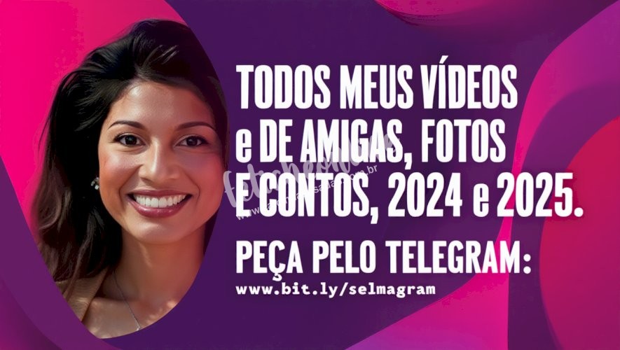 TODOS OS VÍDES, FOTOS E CONTOS DE 2024 E 2025 (SELMA E AMIGAS DE TODO BRASIL.)
